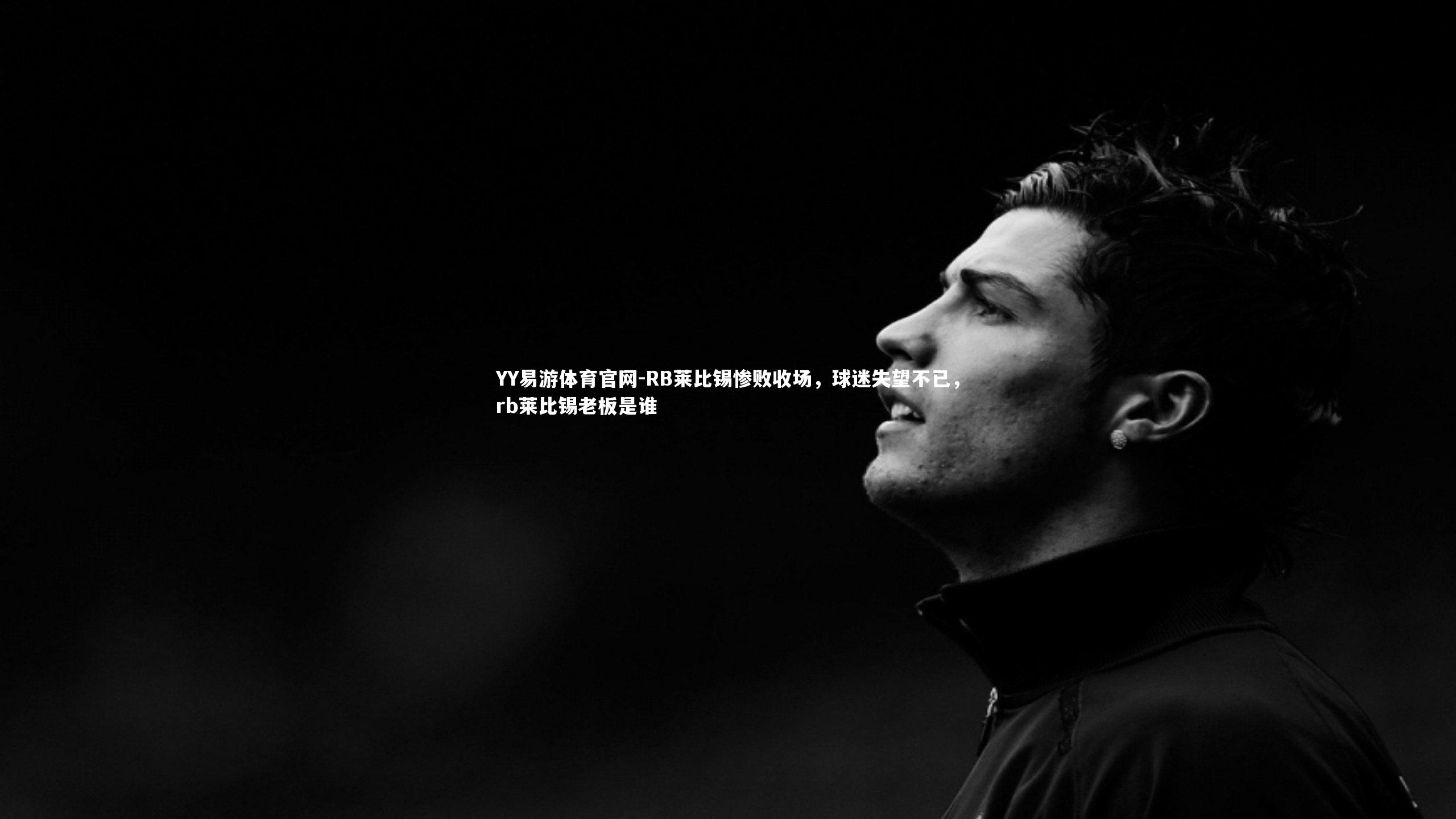 YY易游体育官网-RB莱比锡惨败收场，球迷失望不已，rb莱比锡老板是谁