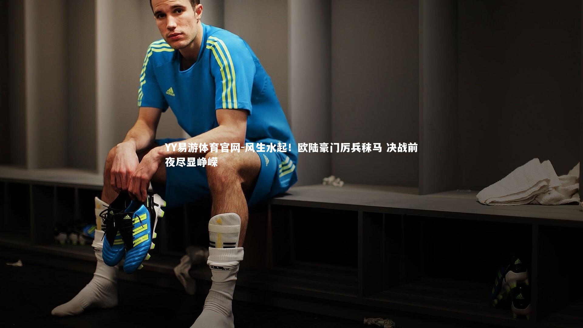 YY易游体育官网-风生水起！欧陆豪门厉兵秣马 决战前夜尽显峥嵘