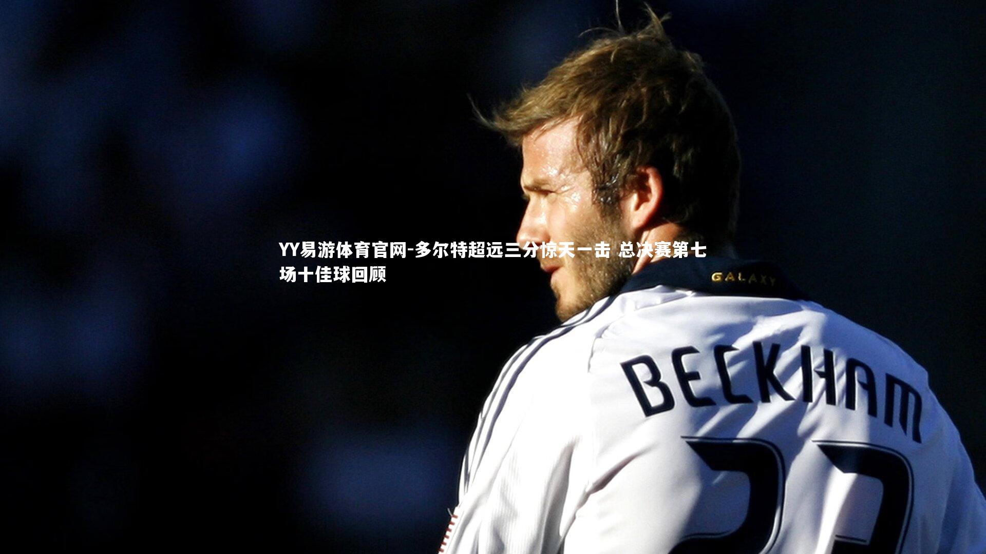 多尔特超远三分惊天一击 总决赛第七场十佳球回顾