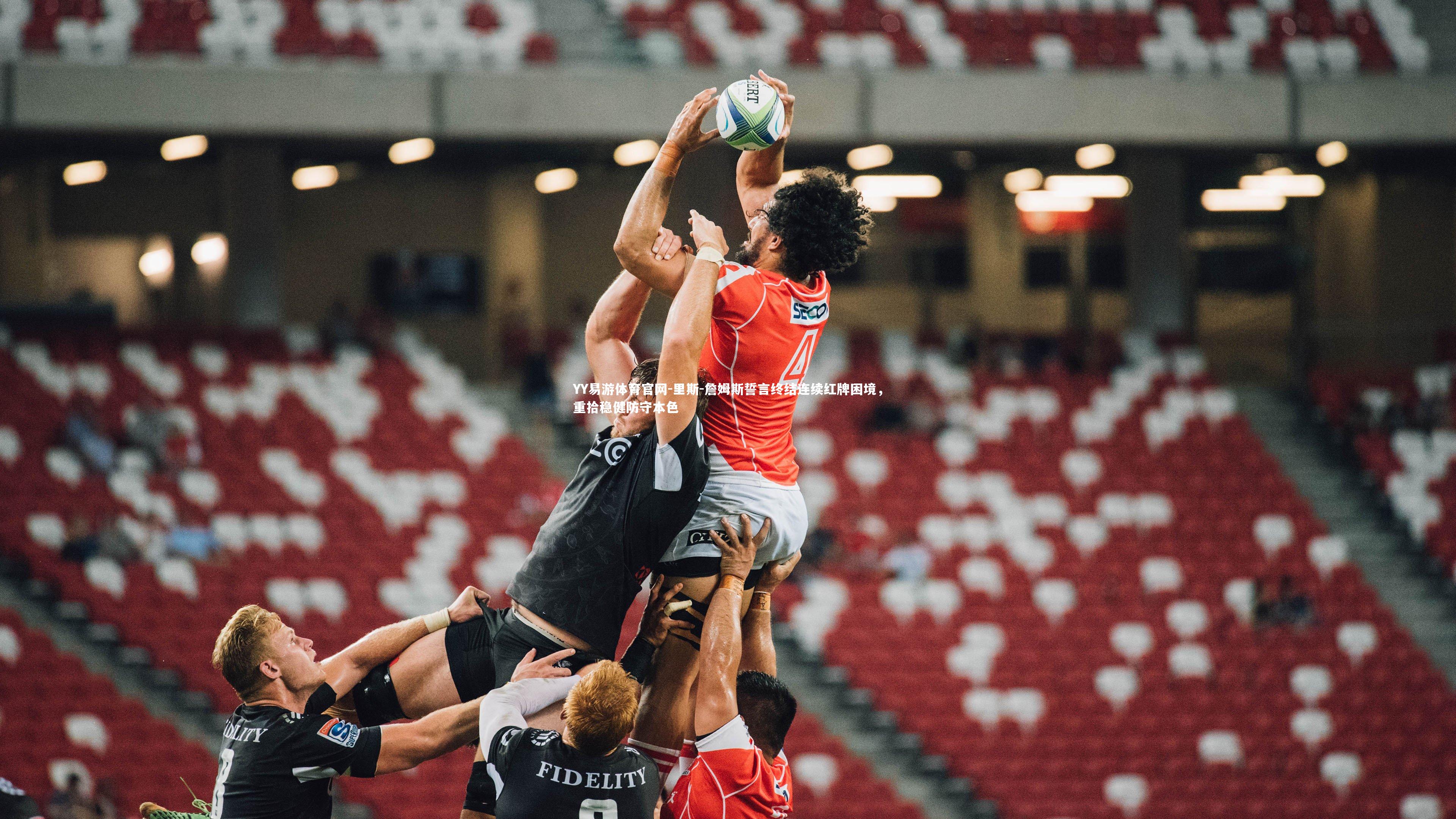 里斯-詹姆斯誓言终结连续红牌困境,重拾稳健防守本色