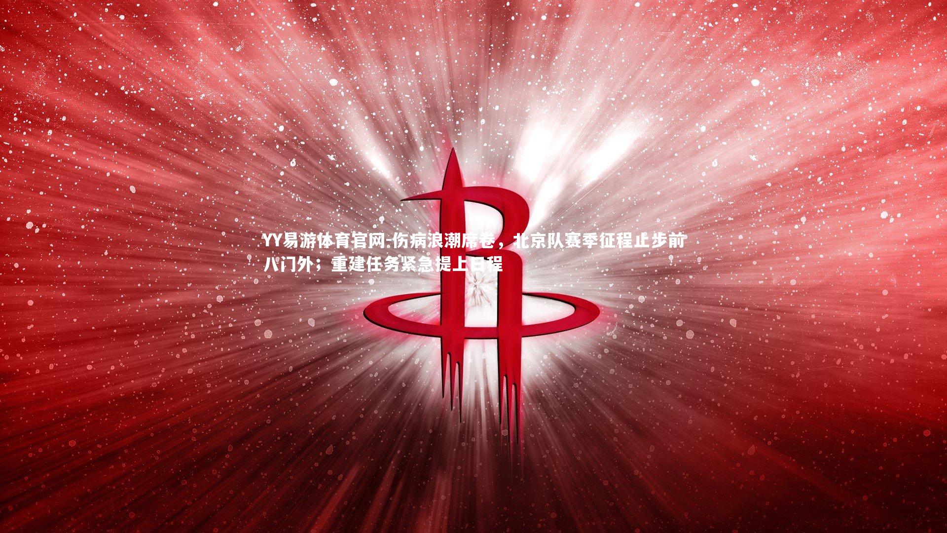 伤病浪潮席卷,北京队赛季征程止步前八门外;重建任务紧急提上日程