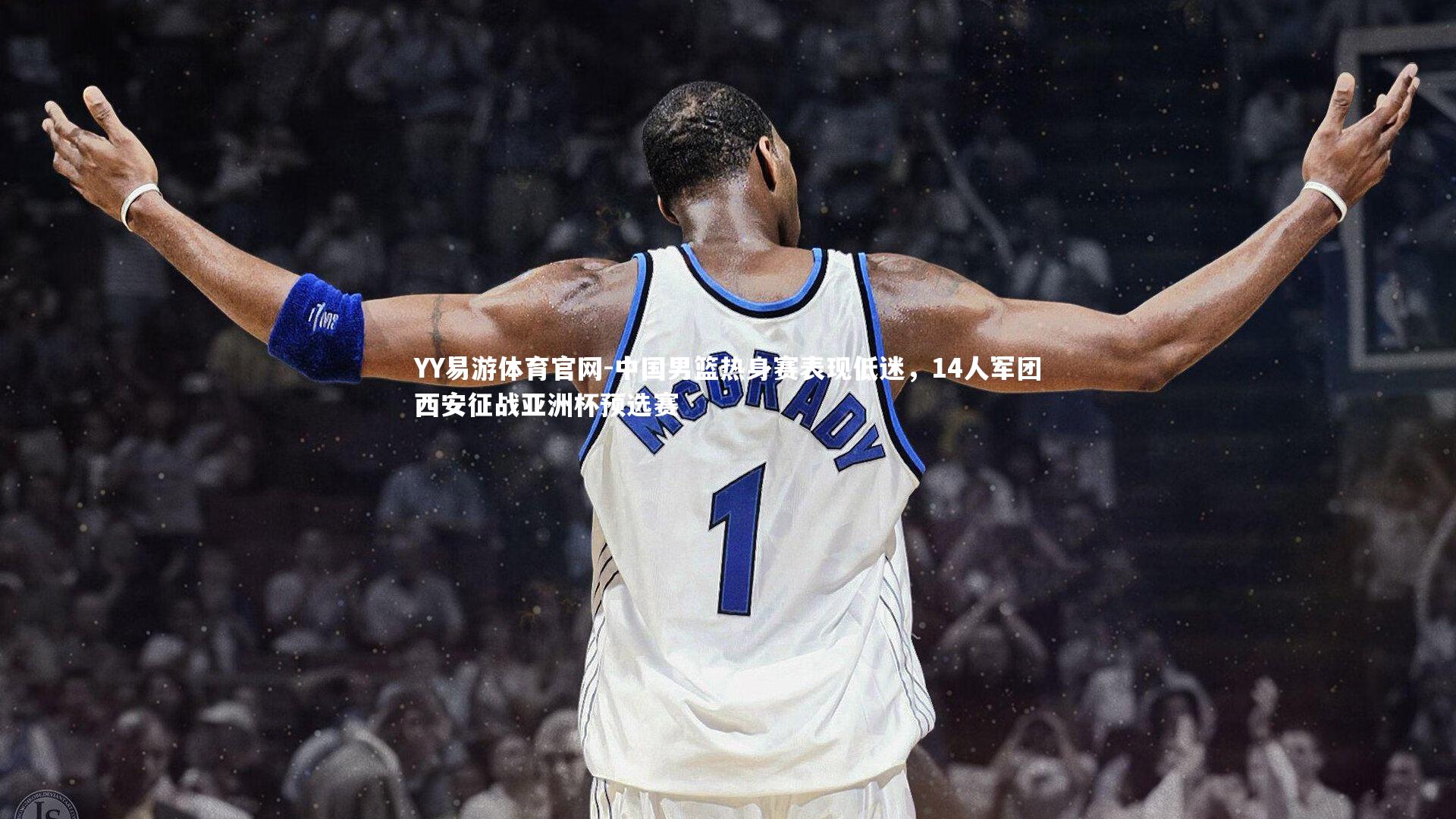 YY易游体育官网-中国男篮热身赛表现低迷，14人军团西安征战亚洲杯预选赛
